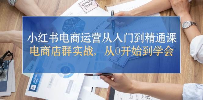 小红书电商运营从入门到精通课，电商店群实战，从0开始到学会-安哥网络创业副业