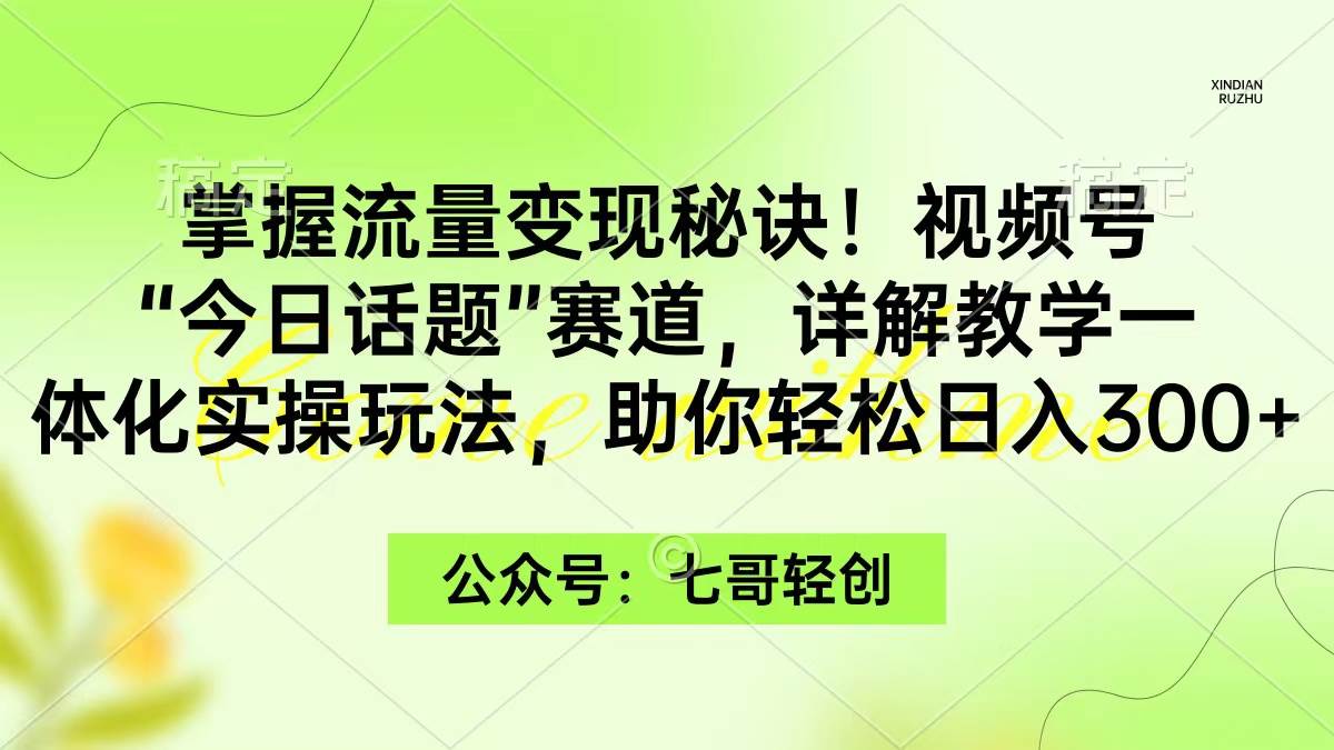 掌握流量变现秘诀！视频号“今日话题”赛道，一体化实操玩法，助你日入300+-安哥网络创业副业