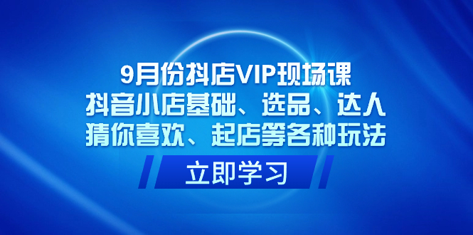 9月份抖店VIP现场课，抖音小店基础、选品、达人、猜你喜欢、起店等各种玩法-安哥网络创业副业