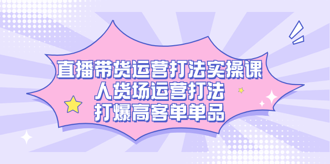直播带货运营打法实操课，人货场运营打法，打爆高客单单品-安哥网络创业副业