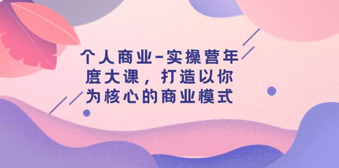 个人商业-实操营年度大课，打造以你为核心的商业模式（29节课）-安哥网络创业副业
