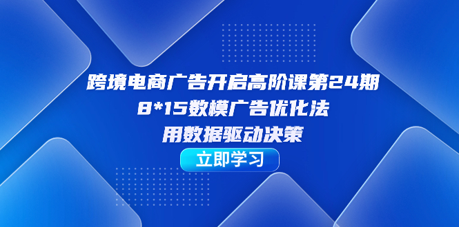 跨境电商-广告开启高阶课第24期，8*15数模广告优化法，用数据驱动决策-安哥网络创业副业