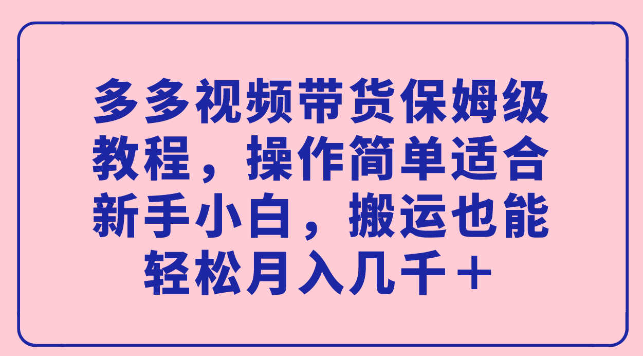 多多视频带货保姆级教程，操作简单适合新手小白，搬运也能轻松月入几千＋-安哥网络创业副业
