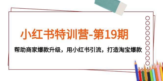 小红书特训营-第19期，帮助商家爆款升级，用小红书引流，打造淘宝爆款-安哥网络创业副业