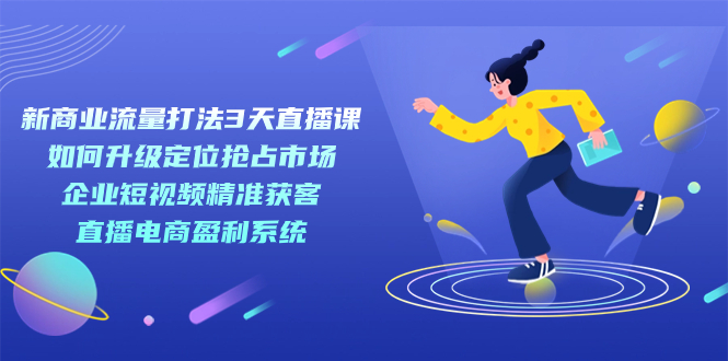 新商业-流量打法3天直播课：定位抢占市场 企业短视频获客 直播电商盈利系统-安哥网络创业副业