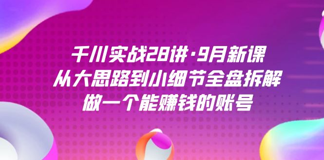 千川实战28讲·9月新课：从大思路到小细节全盘拆解，做一个能赚钱的账号-安哥网络创业副业