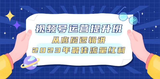 视频号运营提升班，从底层逻辑讲，2023年最佳流量红利-安哥网络创业副业