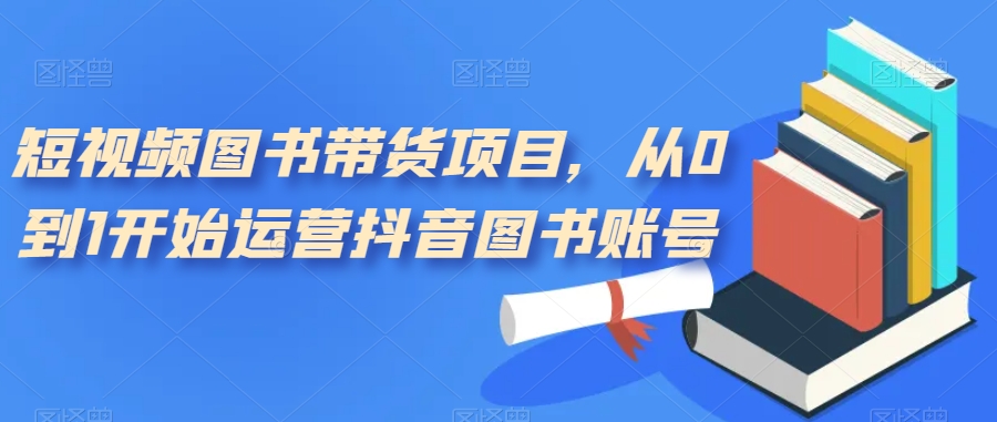 短视频图书带货项目，从0到1开始运营抖音图书账号（10节课）-安哥网络创业副业
