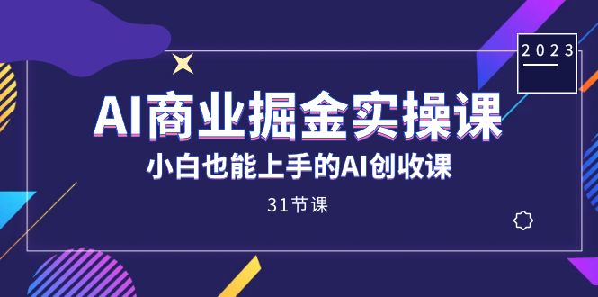 AI商业掘金实操课，小白也能上手的AI创收课（31课）-安哥网络创业副业