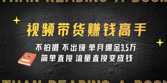 视频带货赚钱高手课程：不拍摄 不出镜 单月佣金3.5w 简单直接 流量直接变钱-安哥网络创业副业