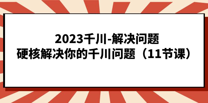 2023千川-解决问题，硬核解决你的千川问题（11节课）-安哥网络创业副业