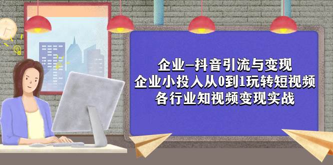 企业-抖音引流与变现：企业小投入从0到1玩转短视频  各行业知视频变现实战-安哥网络创业副业