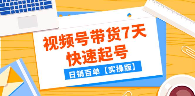 某公众号付费文章：视频号带货7天快速起号，日销百单【实操版】-安哥网络创业副业