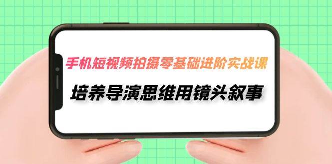 手机短视频拍摄-零基础进阶实操课，培养导演思维用镜头叙事（30节课）-安哥网络创业副业