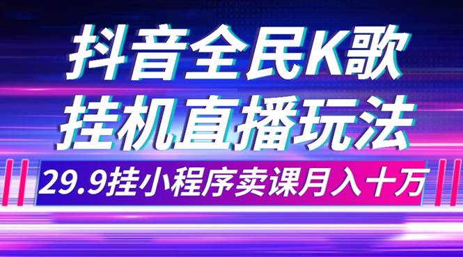 抖音全民K歌直播不露脸玩法，29.9挂小程序卖课月入10万-安哥网络创业副业