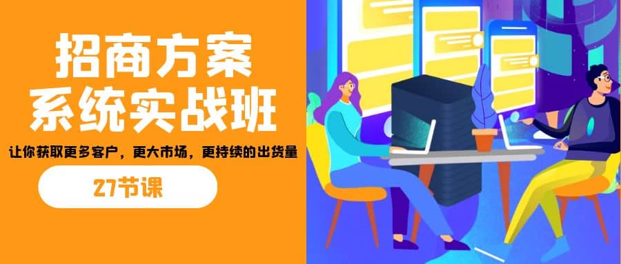 招商·方案系统实战班：让你获取更多客户，更大市场，更持续的出货量(27节)-安哥网络创业副业