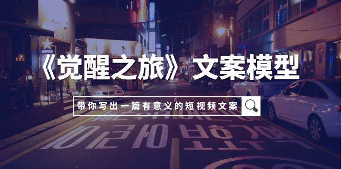 《觉醒之旅》文案模型，带着你用你的一件小事写出一篇有意义的短视频文案-安哥网络创业副业