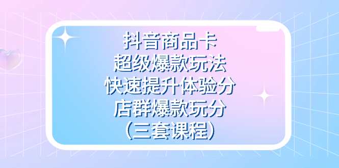 抖音商品卡-超级爆款玩法+快速提升体验分+店群爆款玩分（三套课程）-安哥网络创业副业