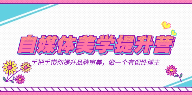 自媒体-美学提升营  手把手带你提升-品牌审美，做一个有调性博主（11节课）-安哥网络创业副业