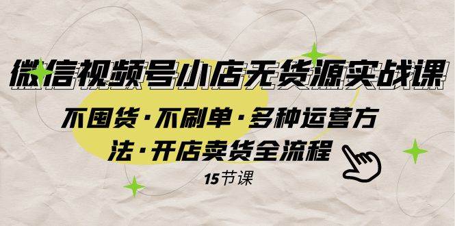 微信视频号小店无货源实战 不囤货·不刷单·多种运营方法·开店卖货全流程-安哥网络创业副业