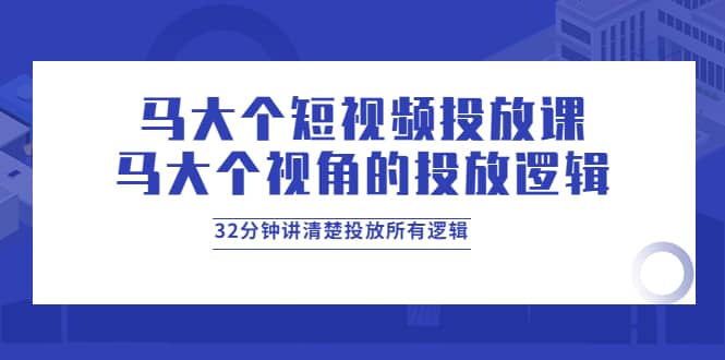 马大个短视频投放课，马大个视角的投放逻辑，32分钟讲清楚投放所有逻辑-安哥网络创业副业