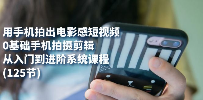 用手机拍出电影感短视频，0基础手机拍摄剪辑，从入门到进阶系统课程(125节)-安哥网络创业副业