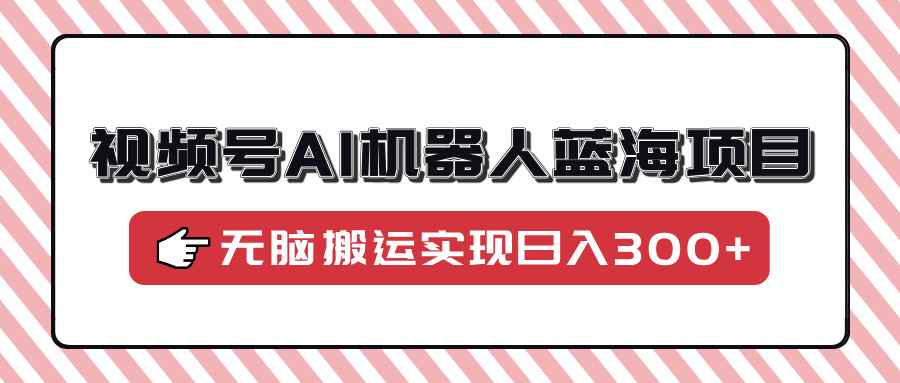 视频号AI机器人蓝海项目，操作简单适合0基础小白，无脑搬运实现日入300+-安哥网络创业副业