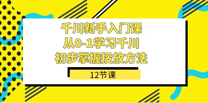 千川-新手入门课，从0-1学习千川，初步掌握投放方法（12节课）-安哥网络创业副业