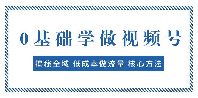 0基础学做视频号：揭秘全域 低成本做流量 核心方法  快速出爆款 轻松变现-安哥网络创业副业