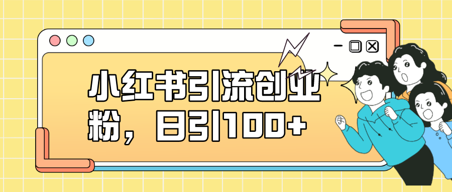 小红书引流创业粉，日引100+，小白可上手，可矩阵操作-安哥网络创业副业