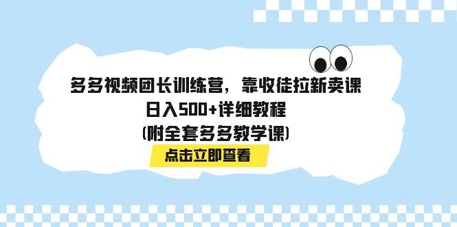 多多视频团长训练营，靠收徒拉新卖课，日入500+详细教程(附全套多多教学课)-安哥网络创业副业