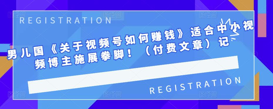 男儿国《关于视频号如何赚钱》适合中小视频博主施展拳脚！（付费文章）-安哥网络创业副业
