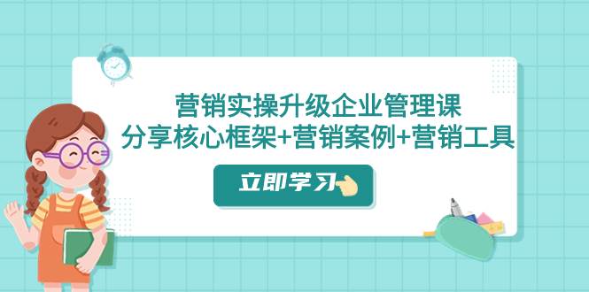 营销实操升级·企业管理课：分享核心框架+营销案例+营销工具（课程+文档）-安哥网络创业副业