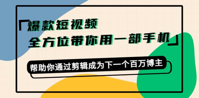 爆款短视频，全方位带你用一部手机，帮助你通过剪辑成为下一个百万博主-安哥网络创业副业