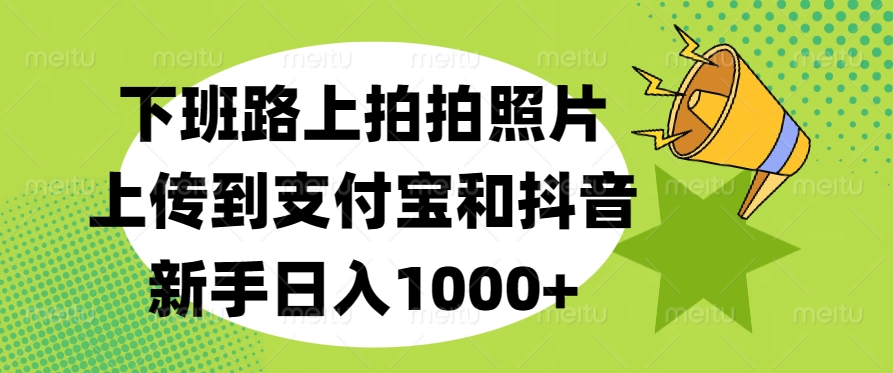 下班路上拍拍照片，上传到支付宝和抖音，新手日入1000+-安哥网络创业副业