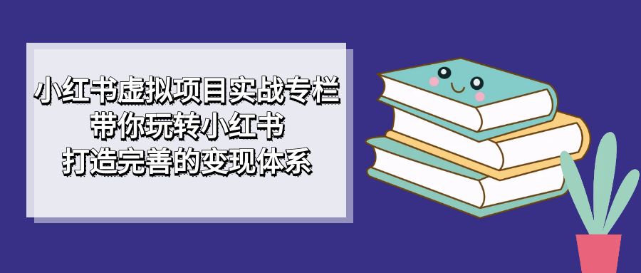 小红书虚拟项目实战专栏，带你玩转小红书，打造完善的变现体系-安哥网络创业副业