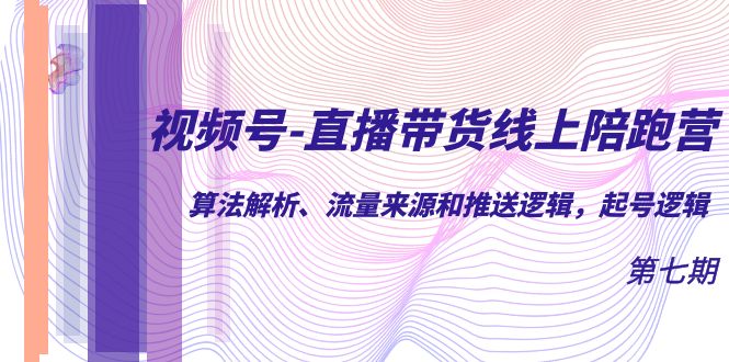 视频号-直播带货线上陪跑营第7期：算法解析、流量来源和推送逻辑，起号逻辑-安哥网络创业副业