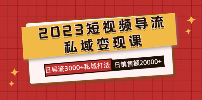 2023短视频导流·私域变现课，日导流3000+私域打法  日销售额2w+-安哥网络创业副业