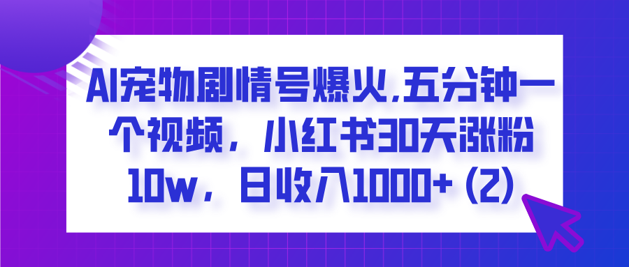  AI宠物剧情号爆火,五分钟一个视频，小红书30天涨粉10w，日收入1000+-安哥网络创业副业