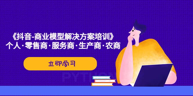 《抖音-商业-模型解决·方案培训》个人·零售商·服务商·生产商·农商-安哥网络创业副业