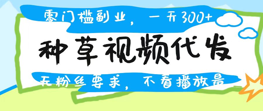种草视频代发，无门槛日入300+，无粉丝要求，不看播放量-安哥网络创业副业