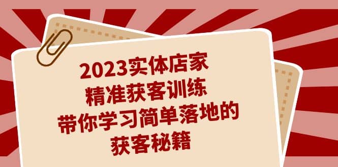 2023实体店家精准获客训练，带你学习简单落地的获客秘籍（27节课）-安哥网络创业副业