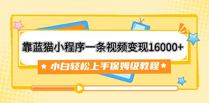 靠蓝猫小程序一条视频变现16000+小白轻松上手保姆级教程（附166G资料素材）-安哥网络创业副业
