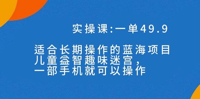 一单49.9长期蓝海项目，儿童益智趣味迷宫，一部-安哥网络创业副业