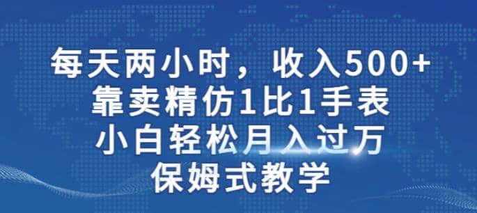 两小时，收入500+，靠卖精仿1比1手表，小白轻松月入过万！保姆式教学-安哥网络创业副业