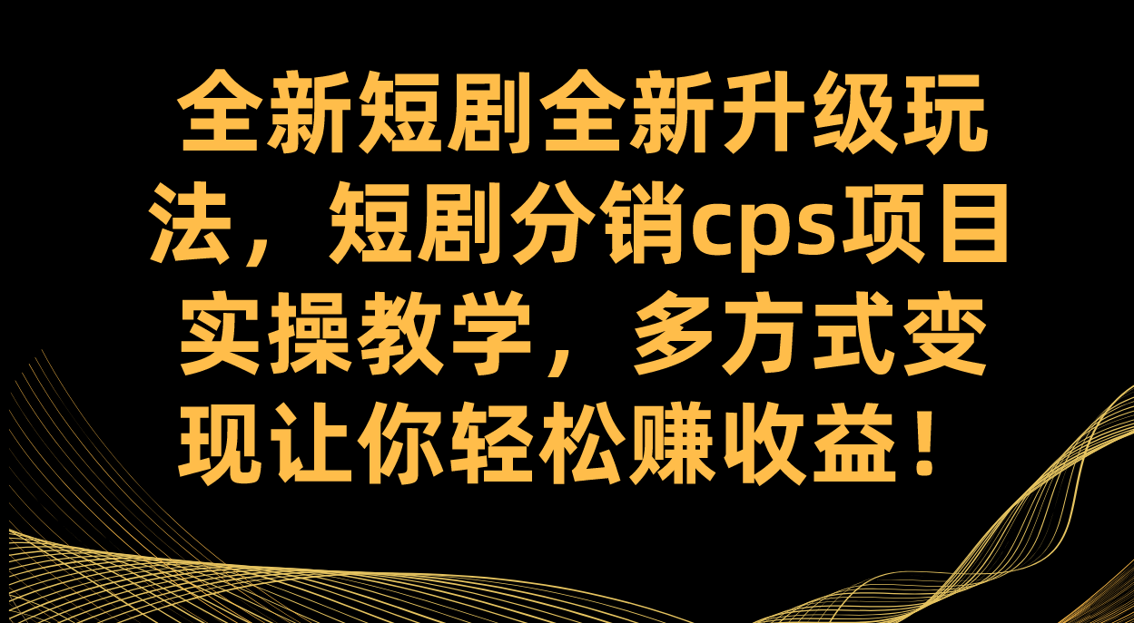 全新短剧全新升级玩法，短剧分销cps项目实操教学 多方式变现让你轻松赚收益-安哥网络创业副业