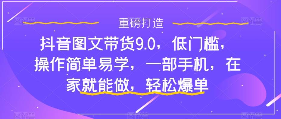 抖音图文带货9.0，低门槛，操作简单易学，一部手机，在家就能做，轻松爆单-安哥网络创业副业
