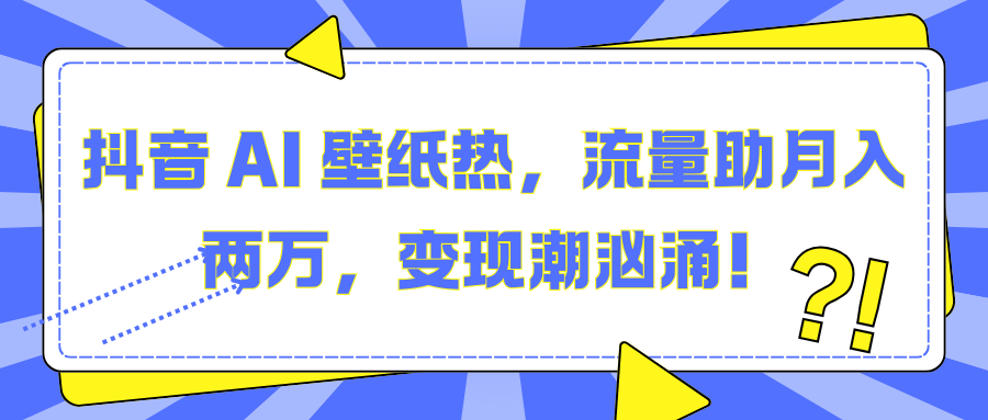抖音 AI 壁纸热，流量助月入两万，变现潮汹涌！-安哥网络创业副业