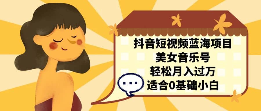 抖音短视频蓝海项目，美女音乐号，轻松月入过万 适合小白（教程+100G素材）-安哥网络创业副业