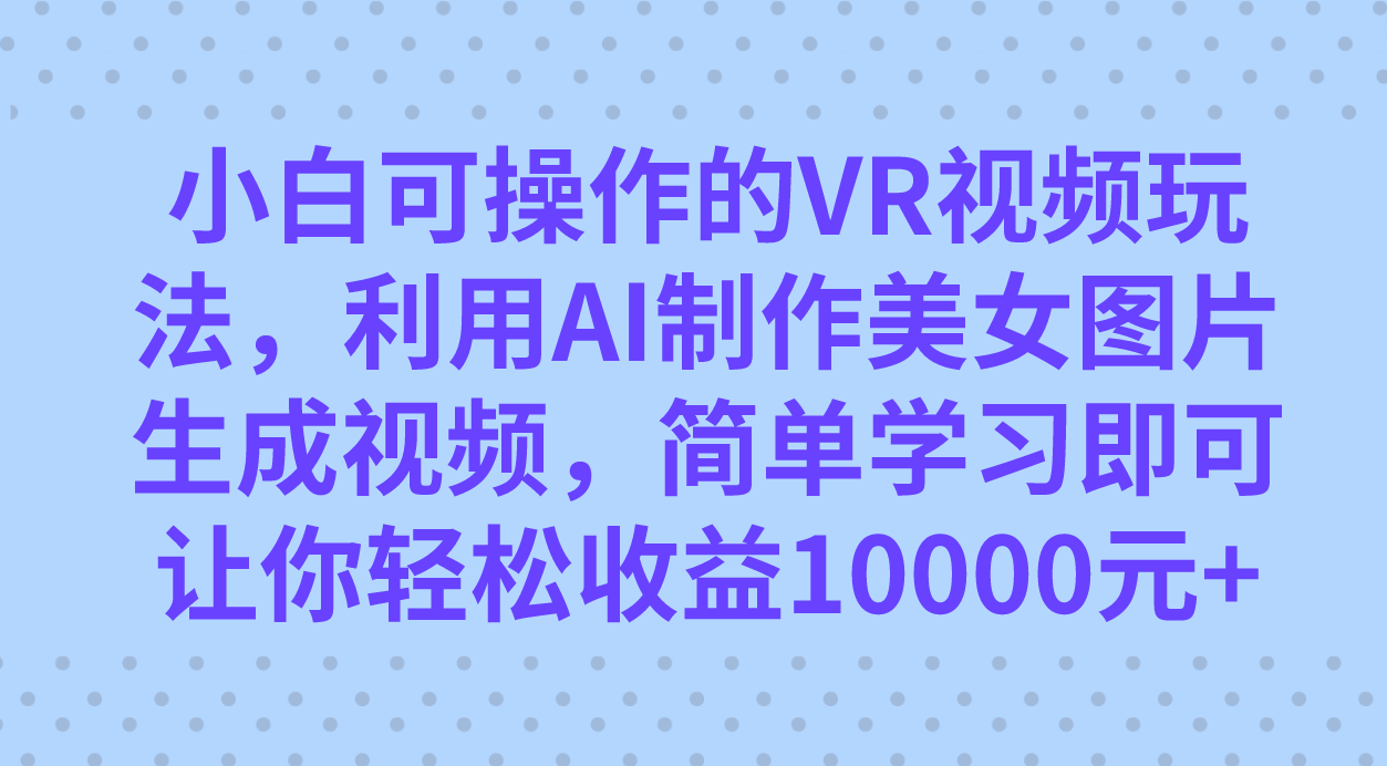 小白可操作的VR视频玩法，利用AI制作美女图片生成视频，你轻松收益10000+-安哥网络创业副业